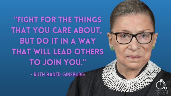 Ruth Bader Ginsburg Quote, "Fight for the things that you care about, but do it in a way that will lead others to join you."