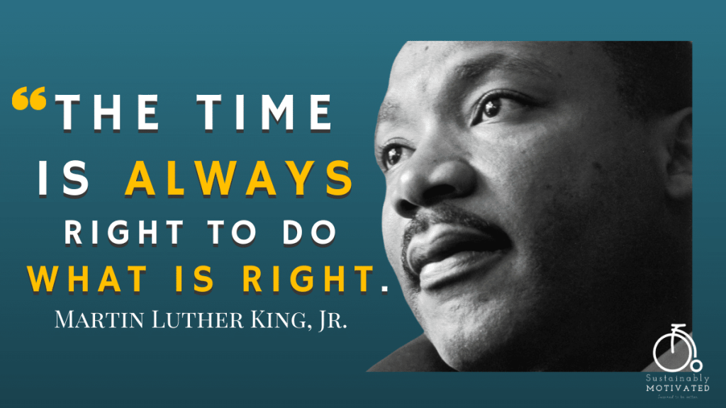 Martin Luther King Jr, "The Time Is Always Right To Do What Is Right."