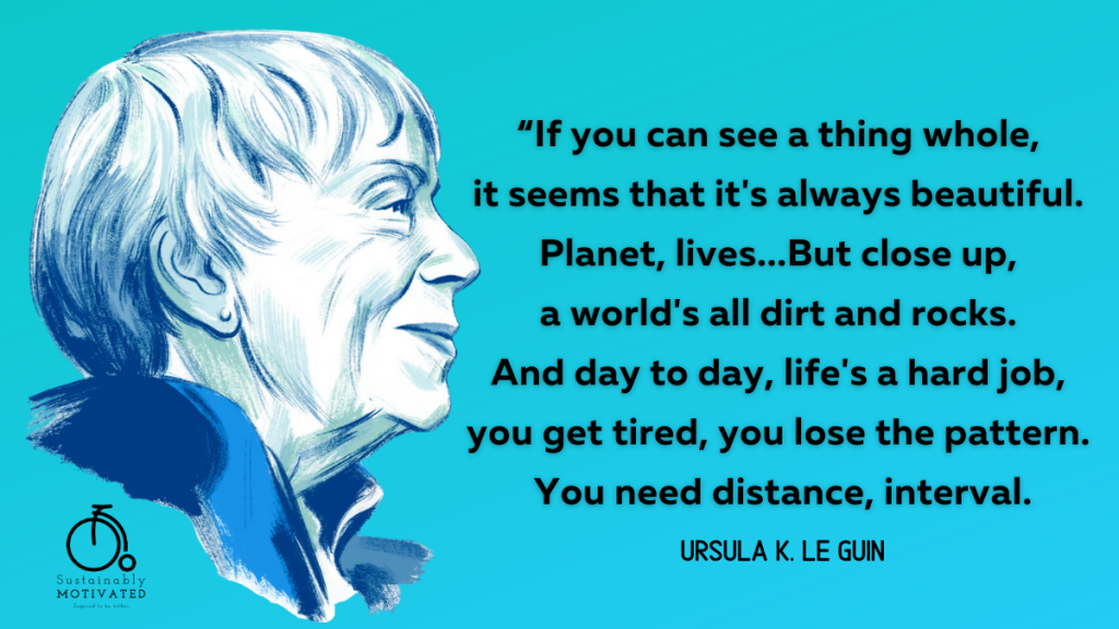 Ursula K. Le Guin Quote, “If you can see a thing whole, it seems that it's always beautiful. Planet, lives...But close up, a world's all dirt and rocks. 
And day to day, life's a hard job, you get tired, you lose the pattern. You need distance, interval."